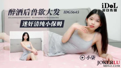 IDG5645 醉酒后兽欲大发迷奸清纯小保姆 小柒