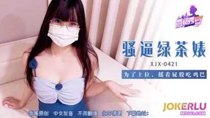 XJX421 骚逼绿茶婊摇着屁股吃鸡巴