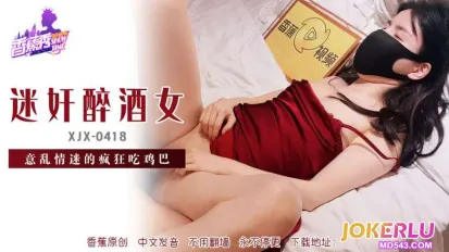 XJX418 迷X醉酒女意乱情迷吃鸡巴
